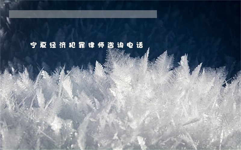 宁夏经济犯罪律师咨询电话 宁夏经济犯罪律师咨询电话