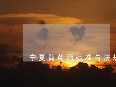 宁夏葡萄酒标准与法规 宁夏葡萄酒标准与法规