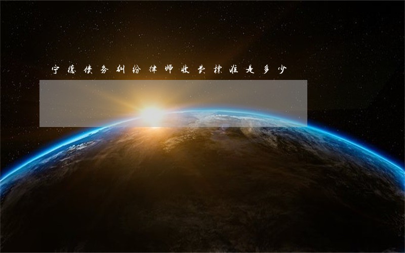 宁德债务纠纷律师收费标准是多少 宁德债务纠纷律师收费标准是多少