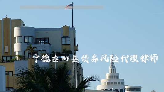 宁德古田县债务风险代理律师 宁德古田县债务风险代理律师