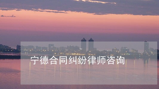 宁德合同纠纷律师咨询 宁德合同纠纷律师咨询