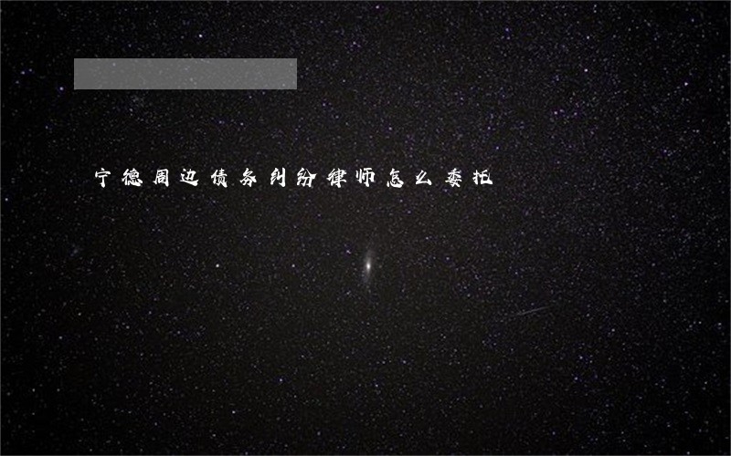 宁德周边债务纠纷律师怎么委托 宁德周边债务纠纷律师怎么委托