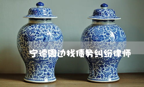 宁德周边找债务纠纷律师 宁德周边找债务纠纷律师