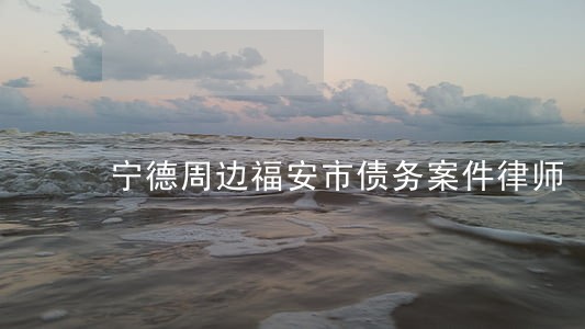宁德周边福安市债务案件律师 宁德周边福安市债务案件律师