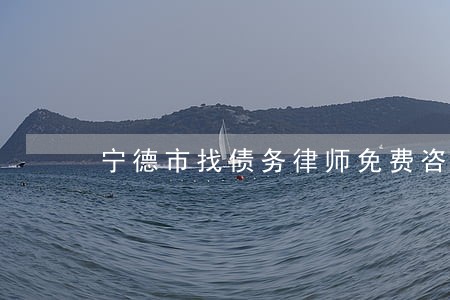 宁德市找债务律师免费咨询 宁德市找债务律师免费咨询
