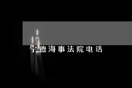 宁德海事法院电话 宁德海事法院电话