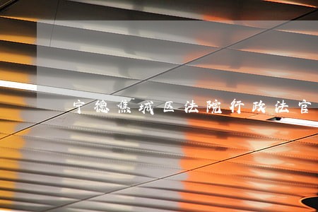 宁德焦城区法院行政法官 宁德焦城区法院行政法官