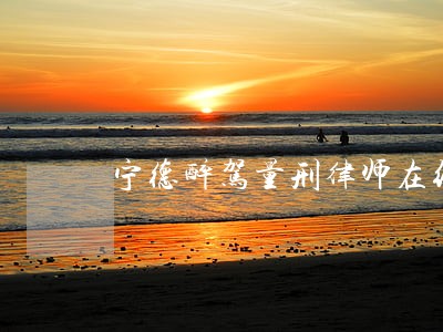 宁德醉驾量刑律师在线咨询 宁德醉驾量刑律师在线咨询