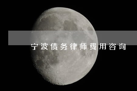 宁波债务律师费用咨询 宁波债务律师费用咨询
