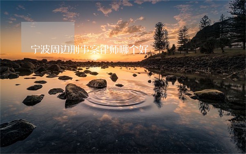 宁波周边刑事案律师哪个好 宁波周边刑事案律师哪个好