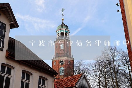 宁波市专业债务律师哪里找 宁波市专业债务律师哪里找
