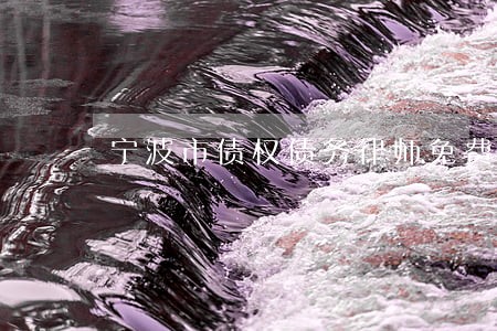 宁波市债权债务律师免费咨询 宁波市债权债务律师免费咨询