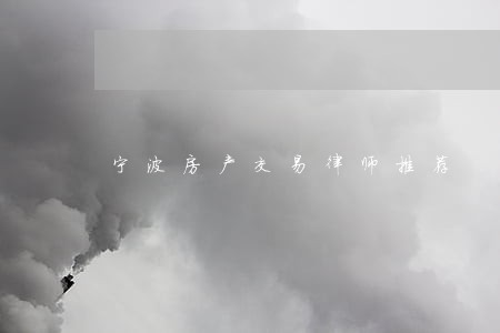 宁波房产交易律师推荐 宁波房产交易律师推荐