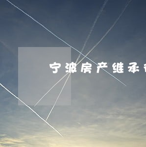 宁波房产继承律师热线 宁波房产继承律师热线