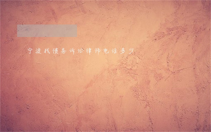 宁波找债务诉讼律师电话多少 宁波找债务诉讼律师电话多少