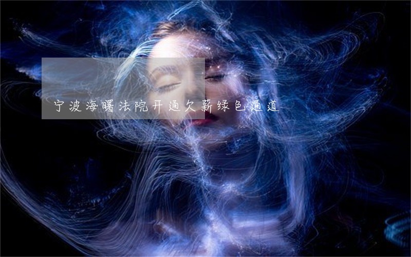 宁波海曙法院开通欠薪绿色通道 宁波海曙法院开通欠薪绿色通道