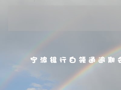 宁波银行白领通逾期会坐牢吗 宁波银行白领通逾期会坐牢吗
