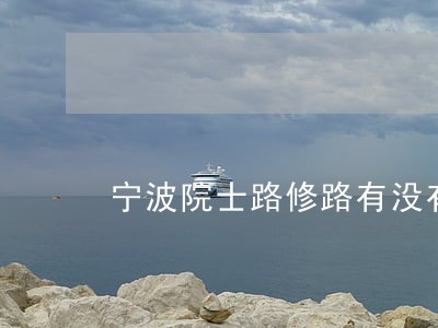 宁波院士路修路有没有违法拍照 宁波院士路修路有没有违法拍照