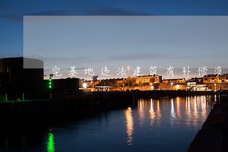 宅基地违法建筑有补偿没 宅基地违法建筑有补偿没