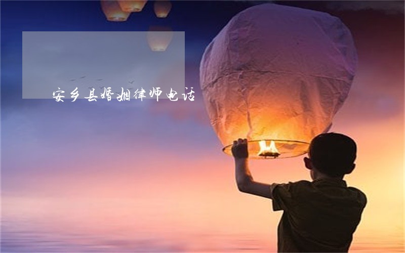 安乡县婚姻律师电话 安乡县婚姻律师电话