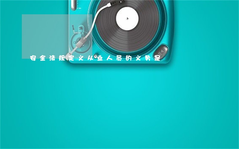 安全法规定义从业人员的义务是 安全法规定义从业人员的义务是