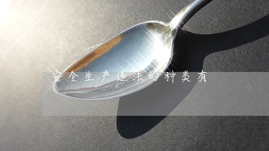 安全生产违法的种类有 安全生产违法的种类有