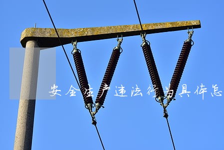 安全生产违法行为具体怎么罚 安全生产违法行为具体怎么罚