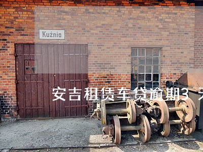安吉租赁车贷逾期3天拖车吗 安吉租赁车贷逾期3天拖车吗