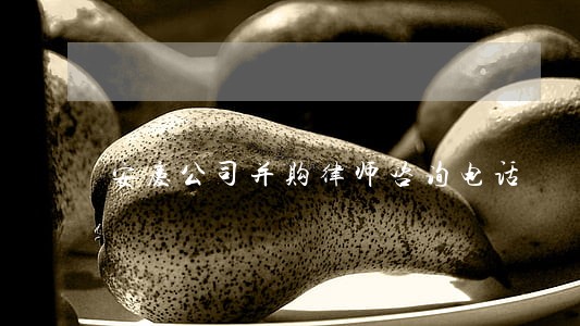 安庆公司并购律师咨询电话 安庆公司并购律师咨询电话