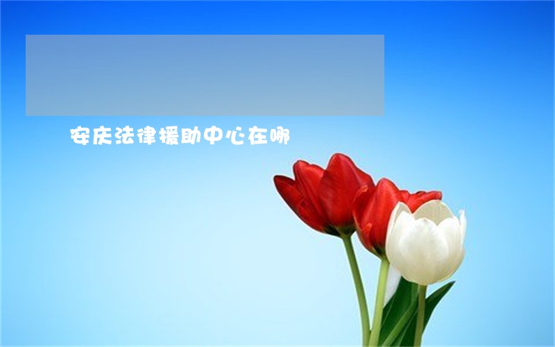 安庆法律援助中心在哪 安庆法律援助中心在哪