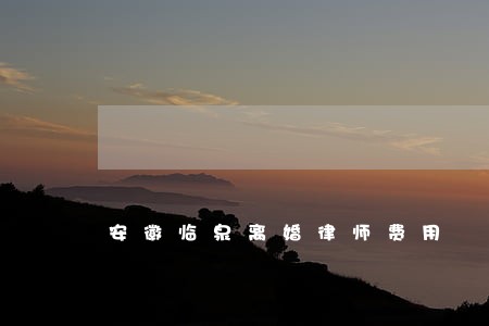 安徽临泉离婚律师费用 安徽临泉离婚律师费用