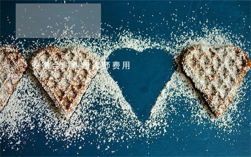 安徽合同纠纷律师费用 安徽合同纠纷律师费用