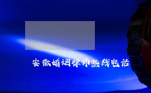 安徽婚姻律师热线电话 安徽婚姻律师热线电话