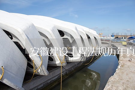 安徽建设工程法规历年真题及答案 安徽建设工程法规历年真题及答案