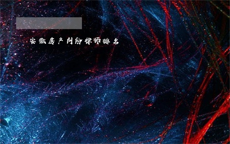 安徽房产纠纷律师排名 安徽房产纠纷律师排名