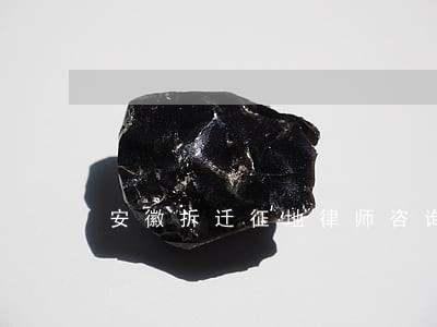 安徽拆迁征地律师咨询 安徽拆迁征地律师咨询