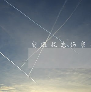 安徽故意伤害罪律师在线咨询 安徽故意伤害罪律师在线咨询