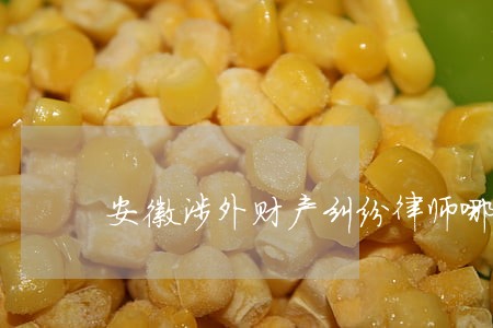 安徽涉外财产纠纷律师哪个好 安徽涉外财产纠纷律师哪个好