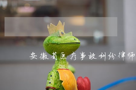 安徽省医疗事故纠纷律师哪家好 安徽省医疗事故纠纷律师哪家好