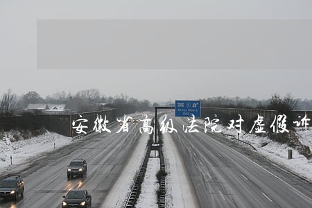 安徽省高级法院对虚假诉讼依据 安徽省高级法院对虚假诉讼依据