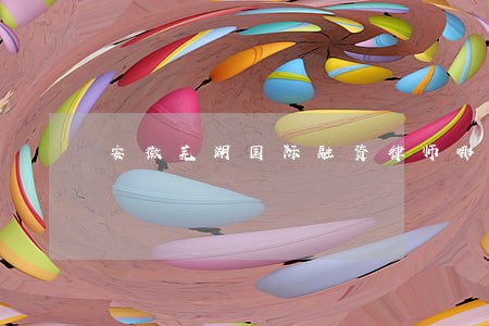 安徽芜湖国际融资律师哪个好 安徽芜湖国际融资律师哪个好