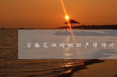 安徽芜湖婚姻财产律师价格