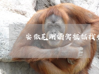 安徽芜湖酒驾被抓找律师推荐