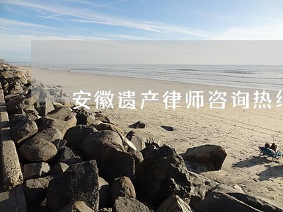 安徽遗产律师咨询热线 安徽遗产律师咨询热线
