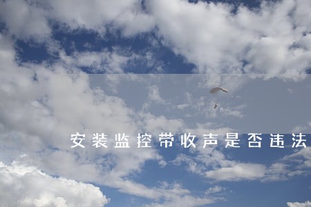 安装监控带收声是否违法 安装监控带收声是否违法