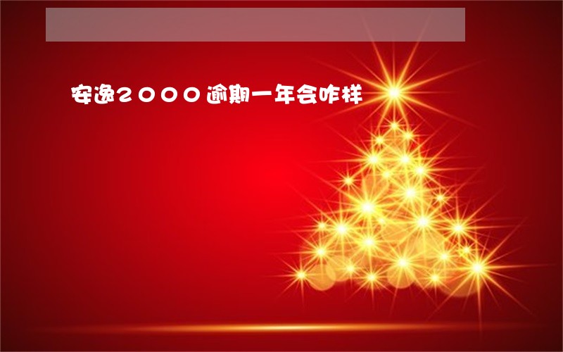安逸2000逾期一年会咋样 安逸2000逾期一年会咋样