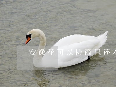 安逸花可以协商只还本金吗 安逸花可以协商只还本金吗