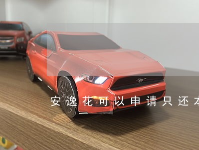 安逸花可以申请只还本金么 安逸花可以申请只还本金么