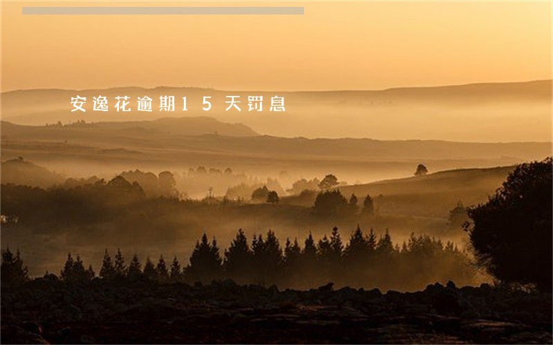 安逸花逾期15天罚息 安逸花逾期15天罚息
