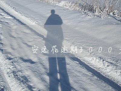安逸花逾期3000多 安逸花逾期3000多